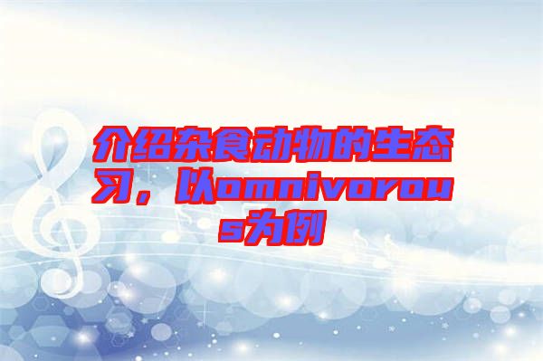 介紹雜食動物的生態(tài)習(xí)，以omnivorous為例
