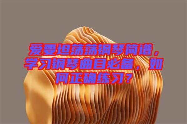 愛要坦蕩蕩鋼琴簡譜，學(xué)習(xí)鋼琴曲目必備，如何正確練習(xí)？