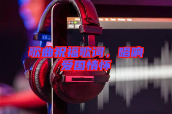歌曲祝福歌詞，唱響愛國情懷