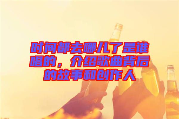 時(shí)間都去哪兒了是誰(shuí)唱的，介紹歌曲背后的故事和創(chuàng)作人