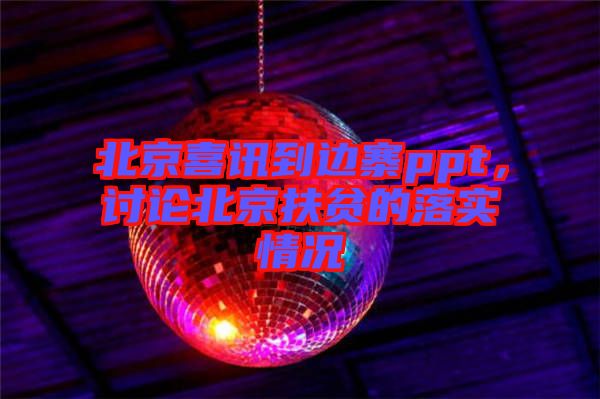 北京喜訊到邊寨ppt，討論北京扶貧的落實(shí)情況