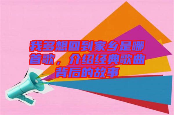 我多想回到家鄉(xiāng)是哪首歌，介紹經典歌曲背后的故事