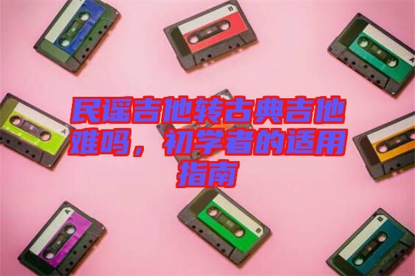 民謠吉他轉(zhuǎn)古典吉他難嗎，初學(xué)者的適用指南