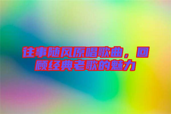 往事隨風原唱歌曲，回顧經(jīng)典老歌的魅力