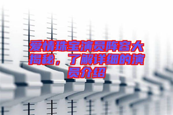 愛情珠寶演員陣容大揭秘，了解詳細(xì)的演員介紹