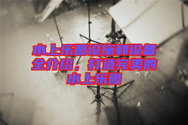 水上樂園設(shè)施和設(shè)備全介紹，打造完美的水上樂園