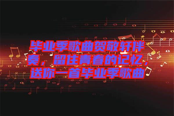 畢業(yè)季歌曲賀敬軒伴奏，留住青春的記憶，送你一首畢業(yè)季歌曲