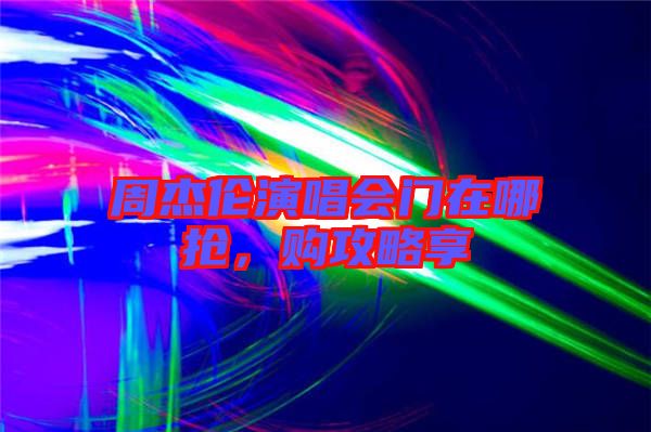 周杰倫演唱會門在哪搶，購攻略享