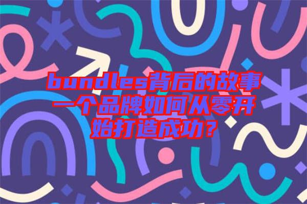 bundles背后的故事一個(gè)品牌如何從零開始打造成功？