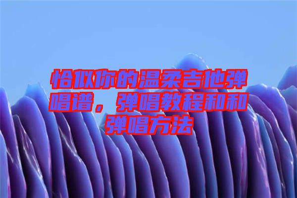 恰似你的溫柔吉他彈唱譜，彈唱教程和和彈唱方法