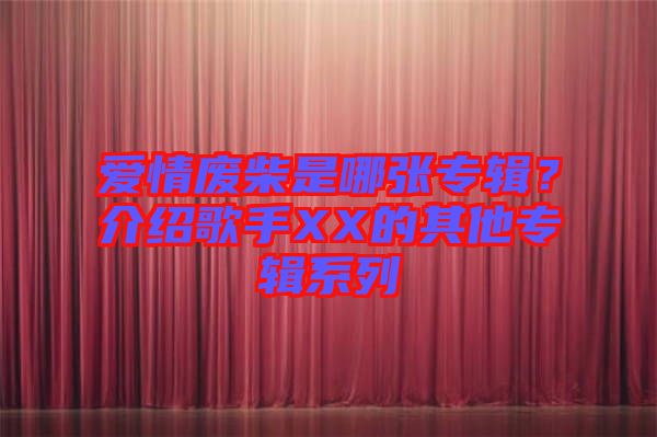 愛(ài)情廢柴是哪張專(zhuān)輯？介紹歌手XX的其他專(zhuān)輯系列