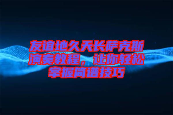 友誼地久天長薩克斯演奏教程，讓你輕松掌握簡譜技巧