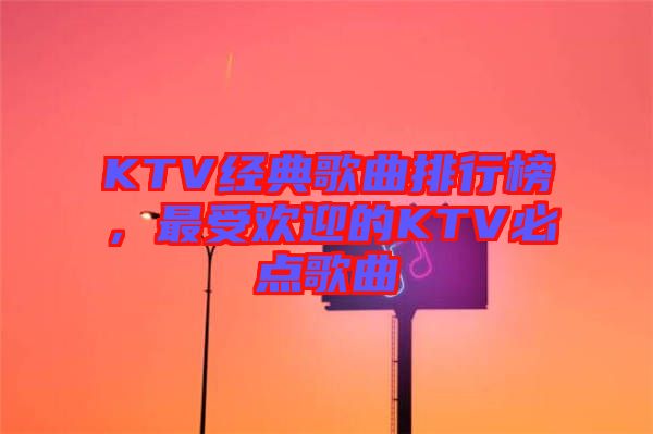 KTV經(jīng)典歌曲排行榜，最受歡迎的KTV必點(diǎn)歌曲