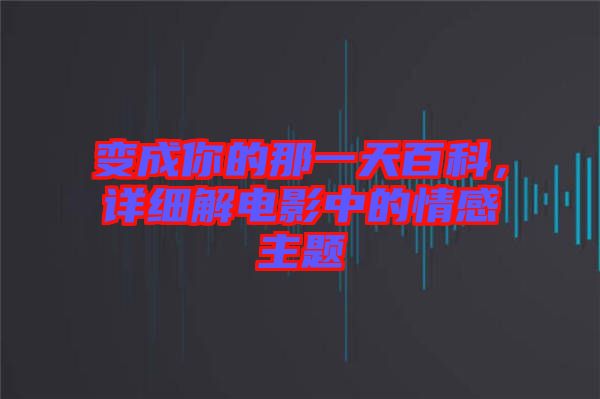 變成你的那一天百科，詳細解電影中的情感主題