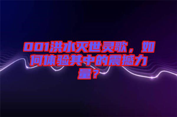001洪水滅世靈歌，如何體驗(yàn)其中的震撼力量？