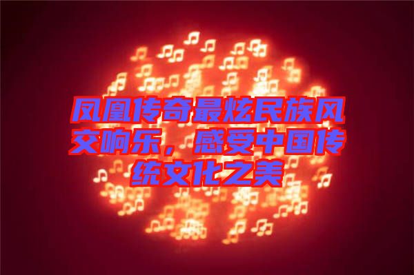 鳳凰傳奇最炫民族風(fēng)交響樂，感受中國傳統(tǒng)文化之美