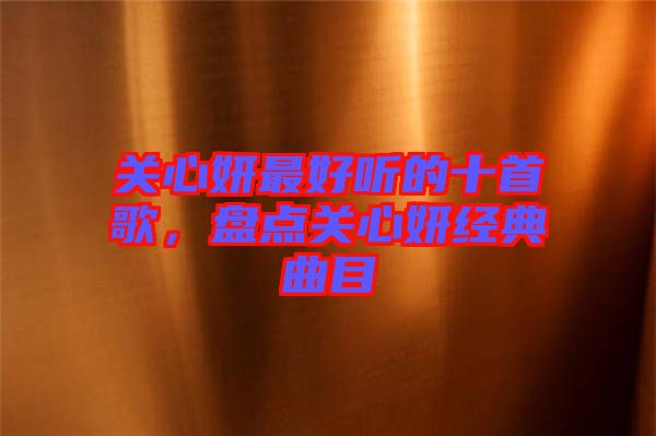 關(guān)心妍最好聽的十首歌，盤點(diǎn)關(guān)心妍經(jīng)典曲目