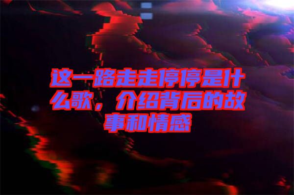 這一路走走停停是什么歌，介紹背后的故事和情感