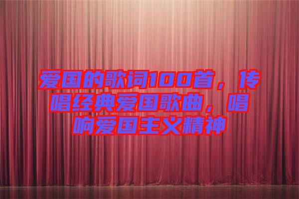 愛(ài)國(guó)的歌詞100首，傳唱經(jīng)典愛(ài)國(guó)歌曲，唱響愛(ài)國(guó)主義精神