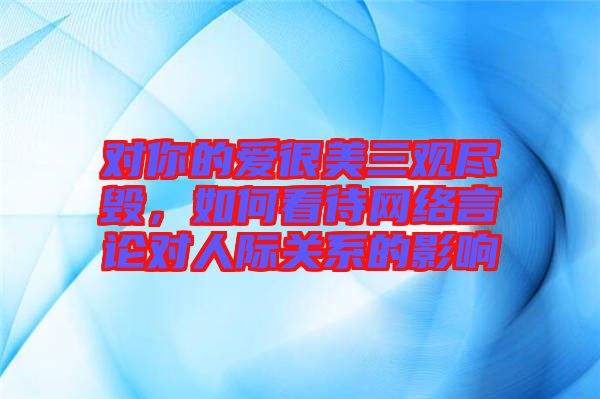 對你的愛很美三觀盡毀，如何看待網絡言論對人際關系的影響
