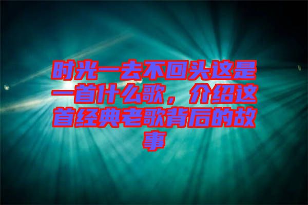 時光一去不回頭這是一首什么歌，介紹這首經(jīng)典老歌背后的故事