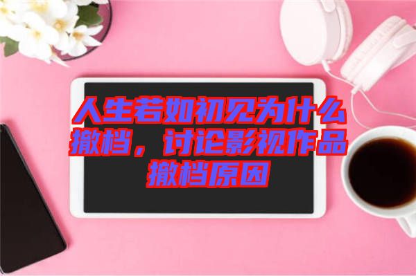 人生若如初見為什么撤檔，討論影視作品撤檔原因