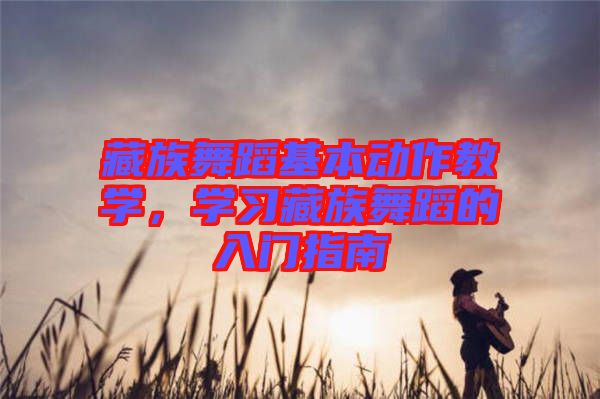 藏族舞蹈基本動作教學(xué)，學(xué)習(xí)藏族舞蹈的入門指南