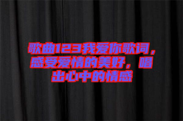歌曲123我愛你歌詞，感受愛情的美好，唱出心中的情感