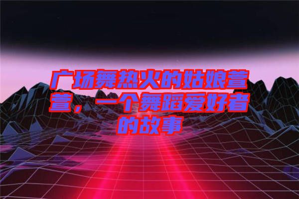廣場舞熱火的姑娘萱萱，一個舞蹈愛好者的故事