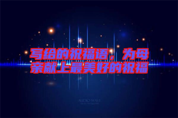 寫給的祝福語，為母親獻上最美好的祝福