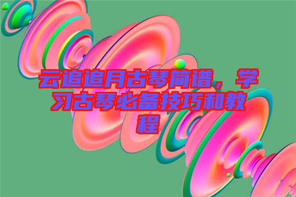 云追追月古琴簡(jiǎn)譜，學(xué)習(xí)古琴必備技巧和教程
