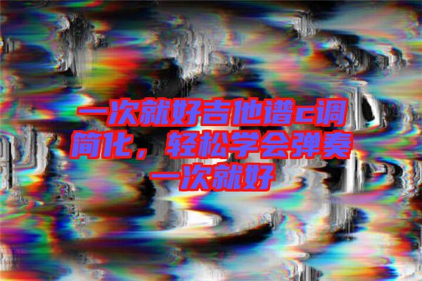 一次就好吉他譜c調(diào)簡化，輕松學(xué)會(huì)彈奏一次就好