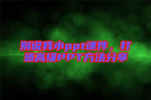 別說我小ppt課件，打造高級PPT方法分享