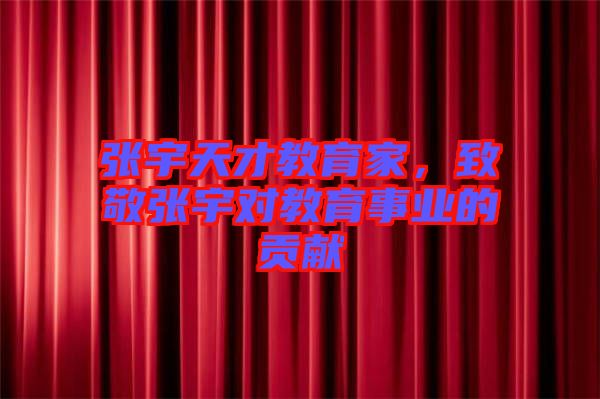 張宇天才教育家，致敬張宇對教育事業(yè)的貢獻