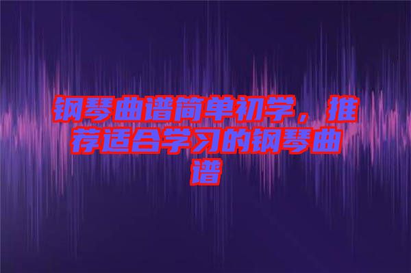 鋼琴曲譜簡(jiǎn)單初學(xué)，推薦適合學(xué)習(xí)的鋼琴曲譜