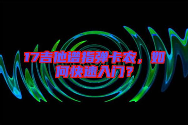 17吉他譜指彈卡農(nóng)，如何快速入門？