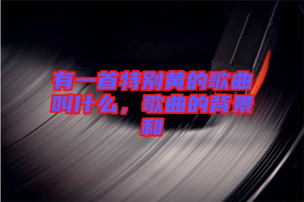 有一首特別黃的歌曲叫什么，歌曲的背景和