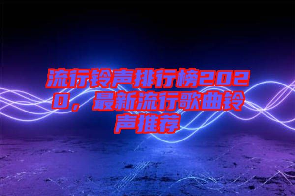 流行鈴聲排行榜2020，最新流行歌曲鈴聲推薦