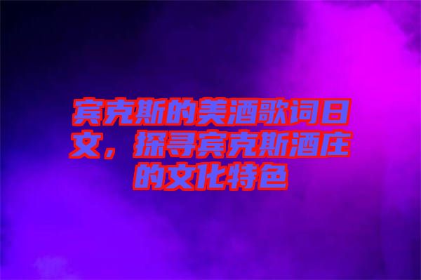 賓克斯的美酒歌詞日文，探尋賓克斯酒莊的文化特色