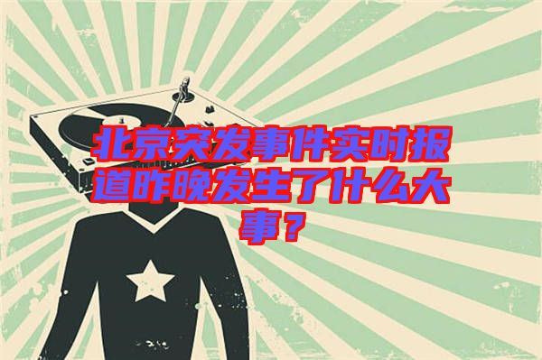 北京突發(fā)事件實(shí)時(shí)報(bào)道昨晚發(fā)生了什么大事？