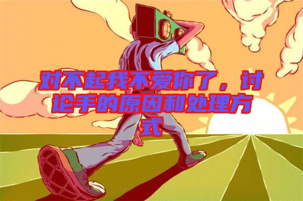 對(duì)不起我不愛你了，討論手的原因和處理方式