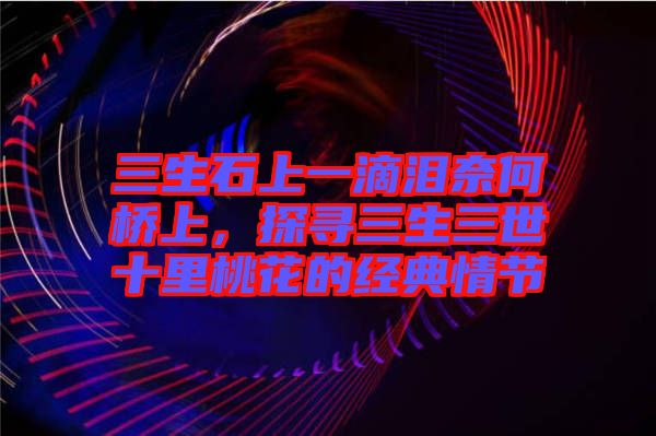 三生石上一滴淚奈何橋上，探尋三生三世十里桃花的經(jīng)典情節(jié)