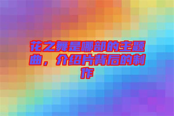 花之舞是哪部的主題曲，介紹片背后的制作