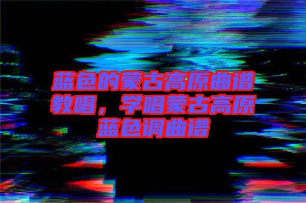 藍(lán)色的蒙古高原曲譜教唱，學(xué)唱蒙古高原藍(lán)色調(diào)曲譜