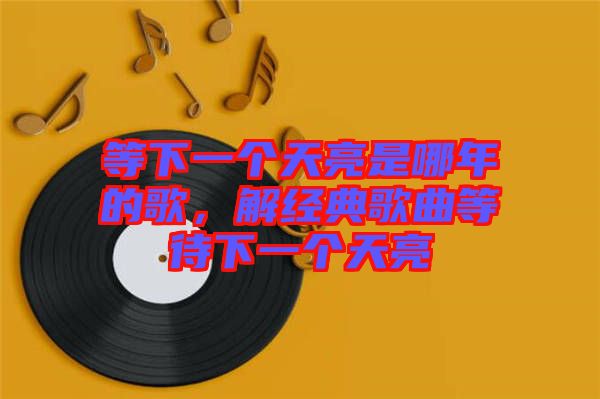 等下一個(gè)天亮是哪年的歌，解經(jīng)典歌曲等待下一個(gè)天亮
