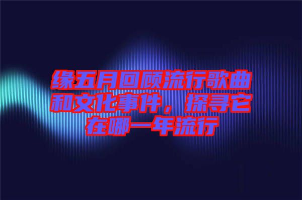 緣五月回顧流行歌曲和文化事件，探尋它在哪一年流行