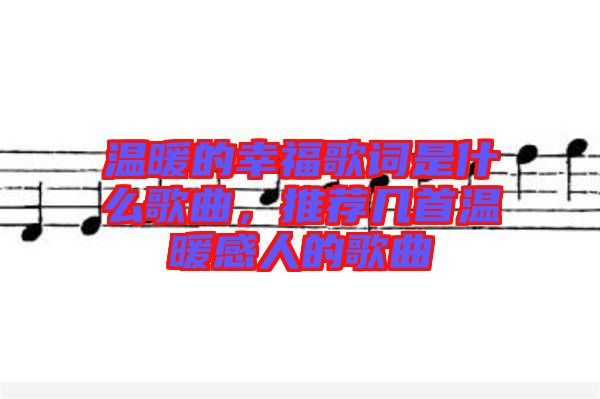 溫暖的幸福歌詞是什么歌曲，推薦幾首溫暖感人的歌曲