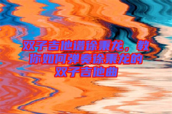 雙子吉他譜徐秉龍，教你如何彈奏徐秉龍的雙子吉他曲