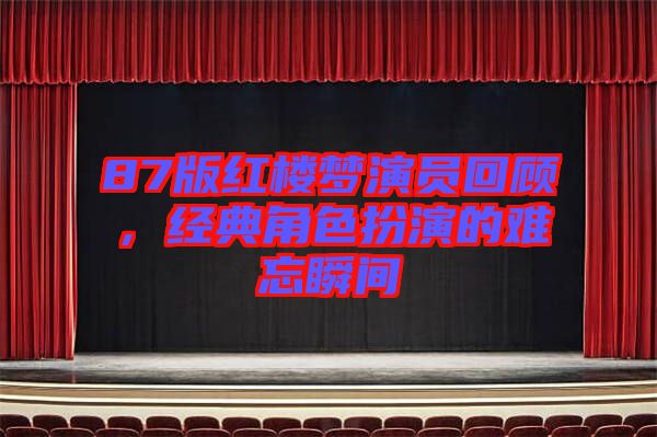 87版紅樓夢演員回顧，經典角色扮演的難忘瞬間