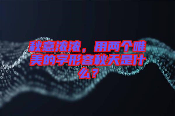 秋意濃濃，用兩個(gè)唯美的字形容秋天是什么？